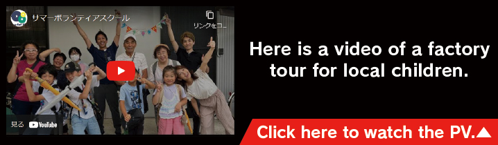 Here is a video of a factory tour for local children. Click here to watch the PV.▲